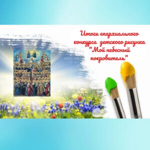 ИТОГИ ЕПАРХИАЛЬНОГО КОНКУРСА ДЕТСКОГО РИСУНКА «МОЙ НЕБЕСНЫЙ ПОКРОВИТЕЛЬ»
